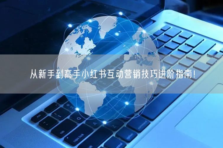 从新手到高手小红书互动营销技巧进阶指南！