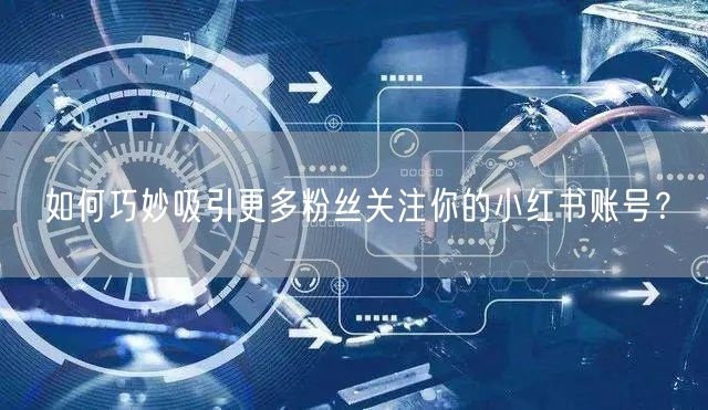 如何巧妙吸引更多粉丝关注你的小红书账号？