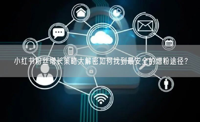 小红书粉丝增长策略大解密如何找到最安全的增粉途径？