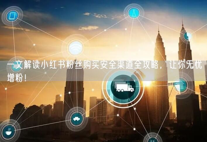 一文解读小红书粉丝购买安全渠道全攻略，让你无忧增粉！