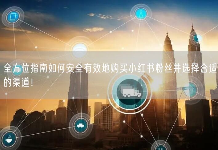 全方位指南如何安全有效地购买小红书粉丝并选择合适的渠道！