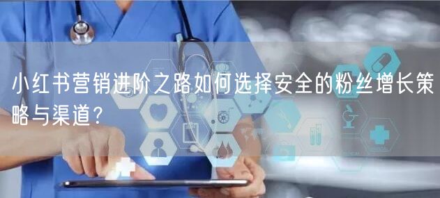 小红书营销进阶之路如何选择安全的粉丝增长策略与渠道？