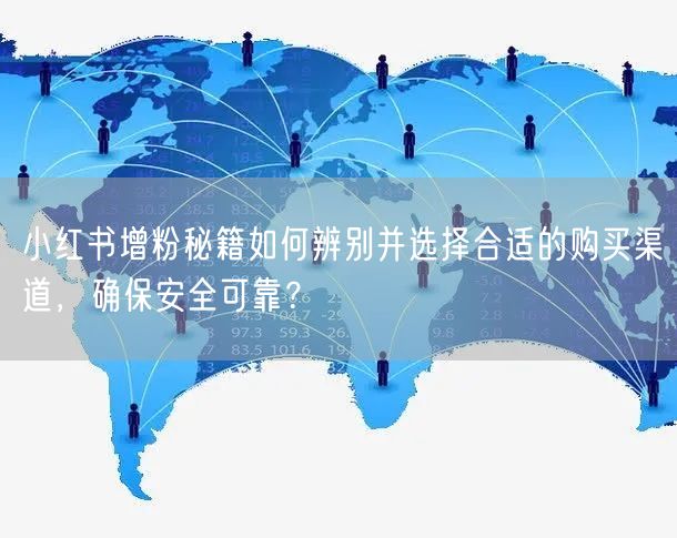 小红书增粉秘籍如何辨别并选择合适的购买渠道，确保安全可靠？