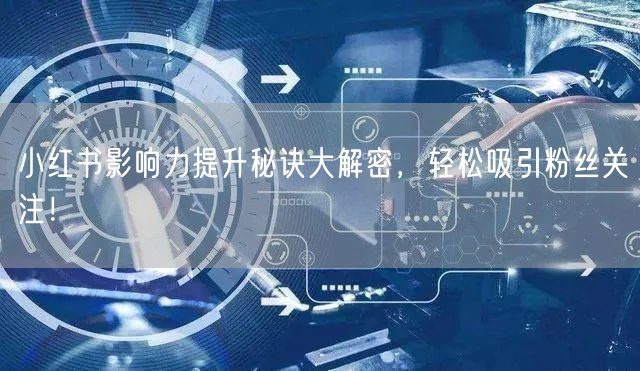 小红书影响力提升秘诀大解密，轻松吸引粉丝关注！