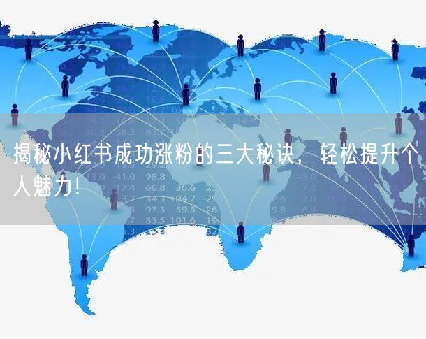 揭秘小红书成功涨粉的三大秘诀，轻松提升个人魅力！
