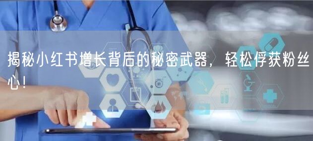 揭秘小红书增长背后的秘密武器，轻松俘获粉丝心！