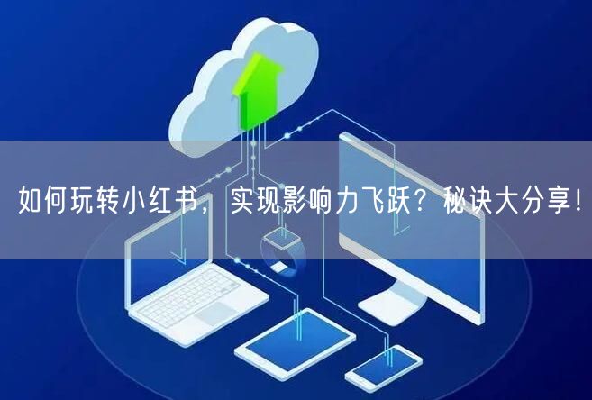 如何玩转小红书，实现影响力飞跃？秘诀大分享！