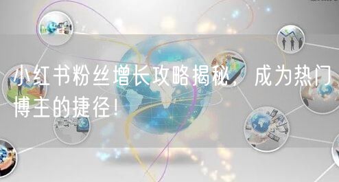 小红书粉丝增长攻略揭秘，成为热门博主的捷径！
