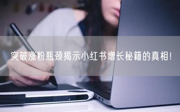 突破涨粉瓶颈揭示小红书增长秘籍的真相！