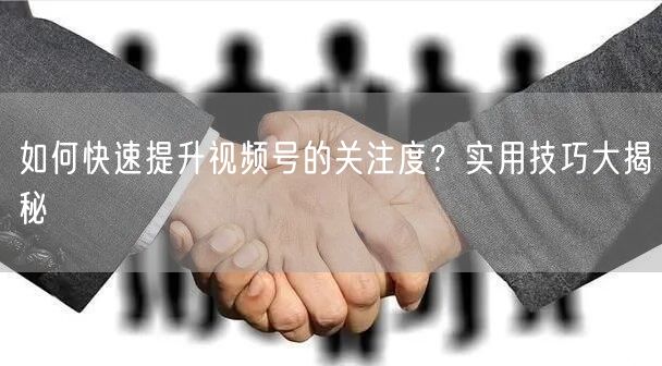 如何快速提升视频号的关注度？实用技巧大揭秘