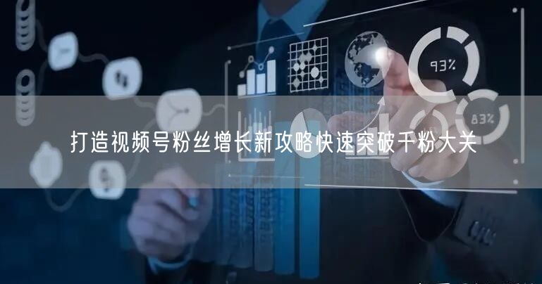 打造视频号粉丝增长新攻略快速突破千粉大关