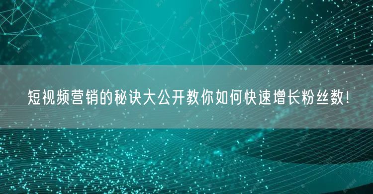 短视频营销的秘诀大公开教你如何快速增长粉丝数！