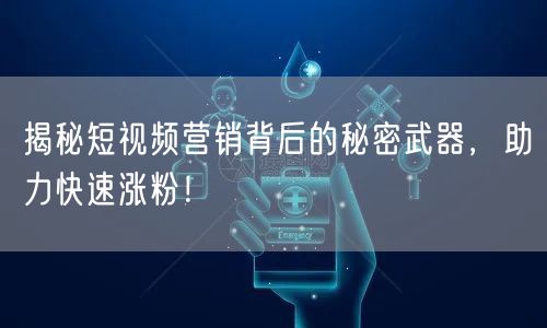揭秘短视频营销背后的秘密武器，助力快速涨粉！