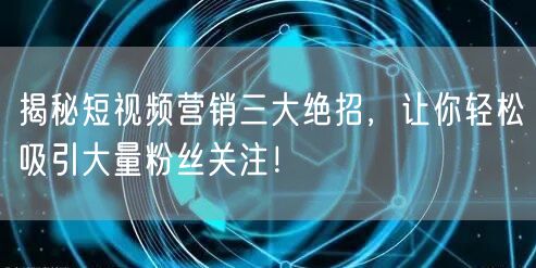 揭秘短视频营销三大绝招，让你轻松吸引大量粉丝关注！
