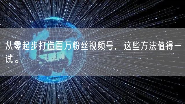 从零起步打造百万粉丝视频号，这些方法值得一试。
