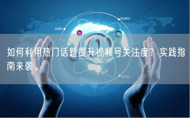 如何利用热门话题提升视频号关注度？实践指南来袭。