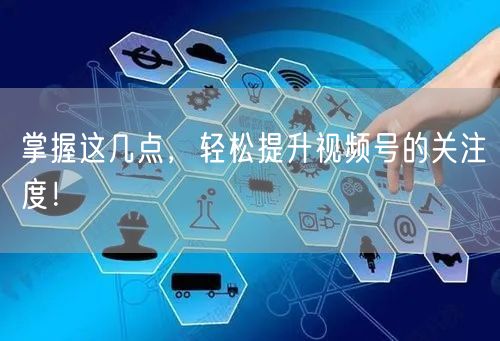 掌握这几点，轻松提升视频号的关注度！