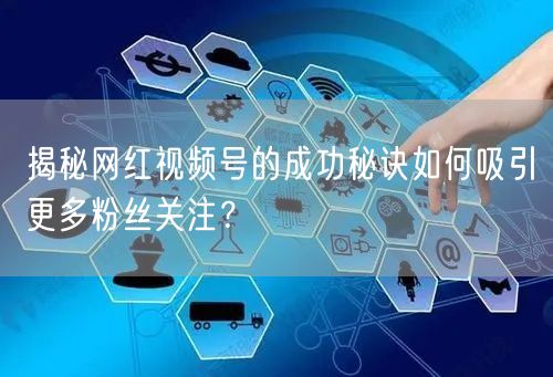 揭秘网红视频号的成功秘诀如何吸引更多粉丝关注？