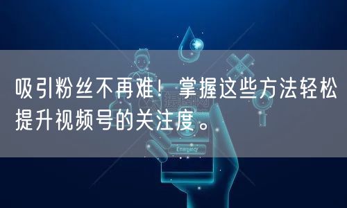 吸引粉丝不再难！掌握这些方法轻松提升视频号的关注度。