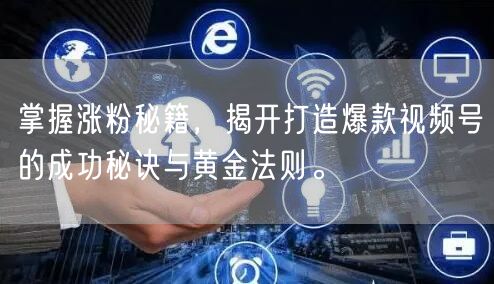 掌握涨粉秘籍，揭开打造爆款视频号的成功秘诀与黄金法则。