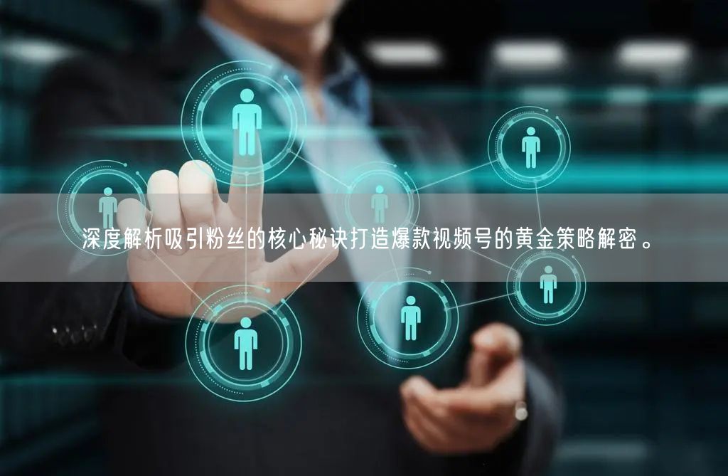 深度解析吸引粉丝的核心秘诀打造爆款视频号的黄金策略解密。