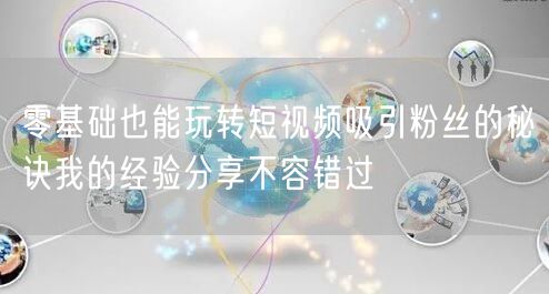 零基础也能玩转短视频吸引粉丝的秘诀我的经验分享不容错过