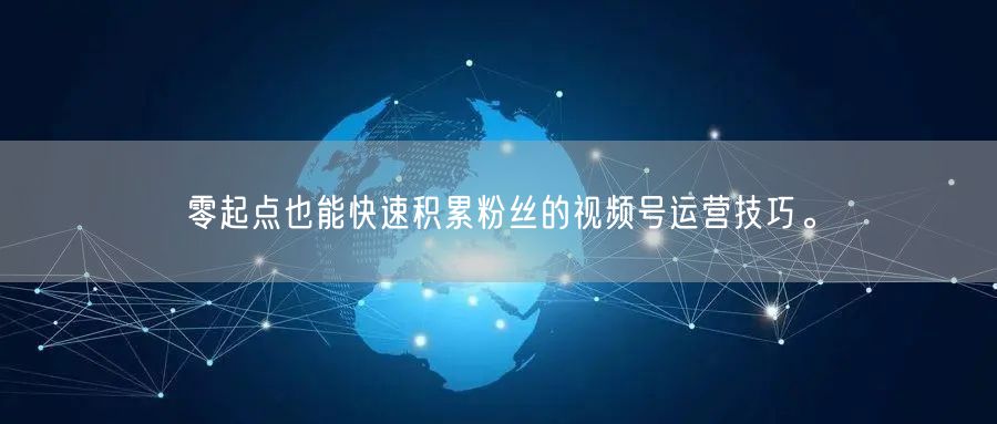 零起点也能快速积累粉丝的视频号运营技巧。