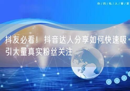 抖友必看！抖音达人分享如何快速吸引大量真实粉丝关注