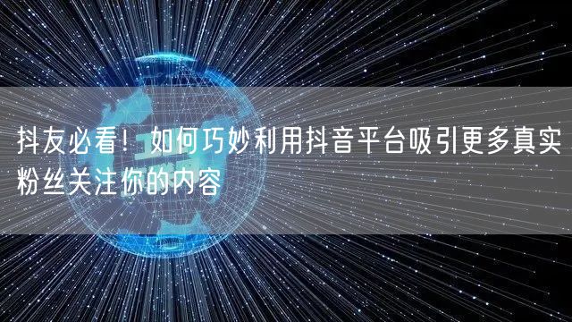 抖友必看！如何巧妙利用抖音平台吸引更多真实粉丝关注你的内容