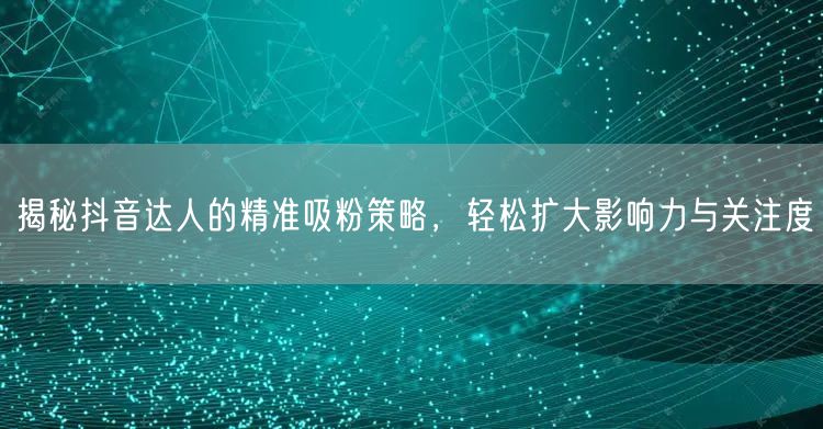 揭秘抖音达人的精准吸粉策略，轻松扩大影响力与关注度