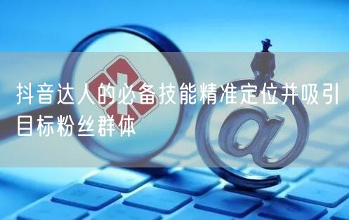 抖音达人的必备技能精准定位并吸引目标粉丝群体