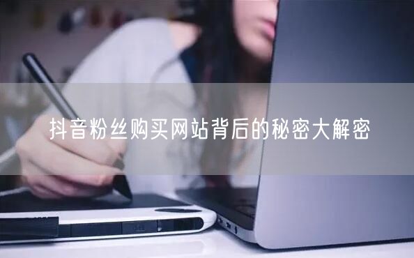 抖音粉丝购买网站背后的秘密大解密
