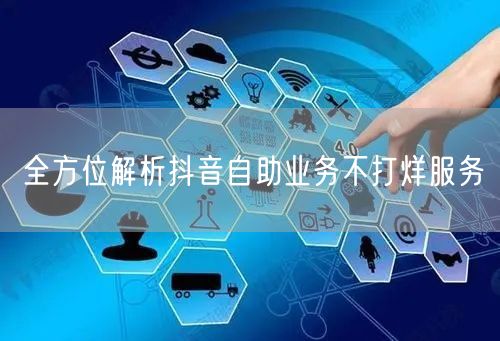 全方位解析抖音自助业务不打烊服务