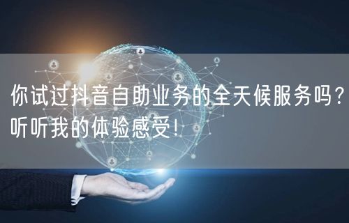 你试过抖音自助业务的全天候服务吗？听听我的体验感受！