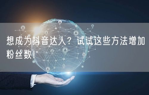 想成为抖音达人？试试这些方法增加粉丝数！