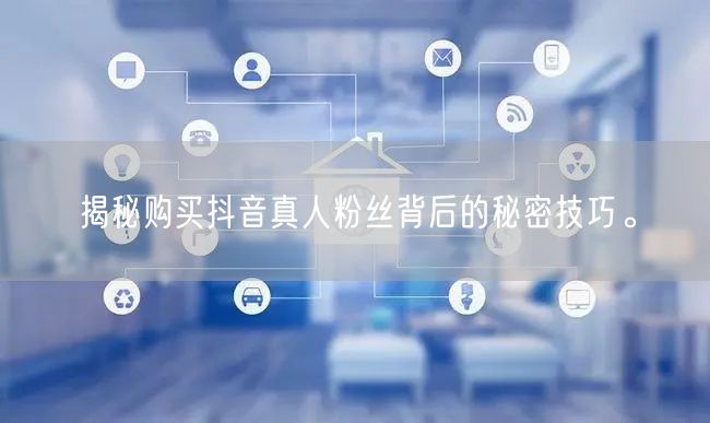 揭秘购买抖音真人粉丝背后的秘密技巧。