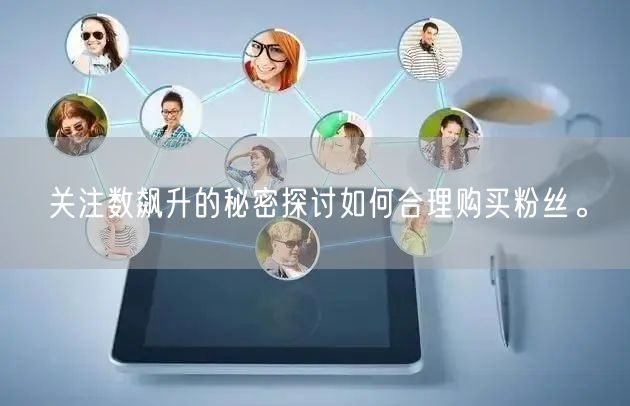 关注数飙升的秘密探讨如何合理购买粉丝。