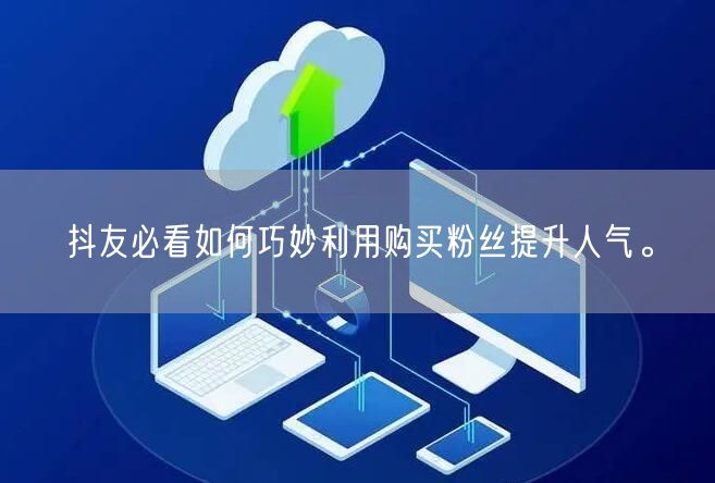 抖友必看如何巧妙利用购买粉丝提升人气。