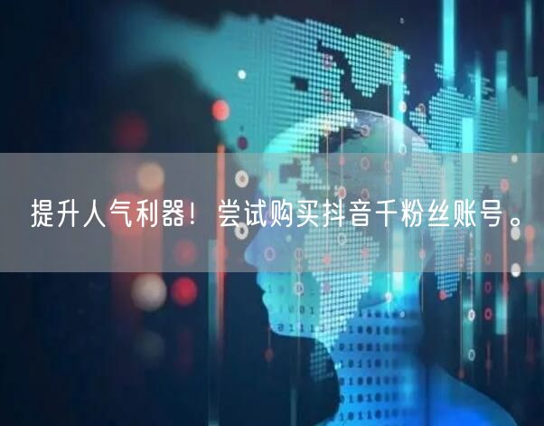 提升人气利器！尝试购买抖音千粉丝账号。