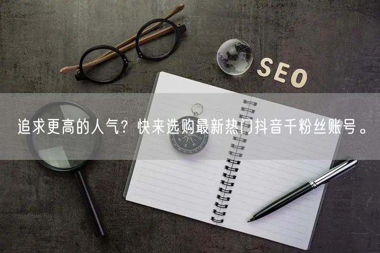 追求更高的人气？快来选购最新热门抖音千粉丝账号。