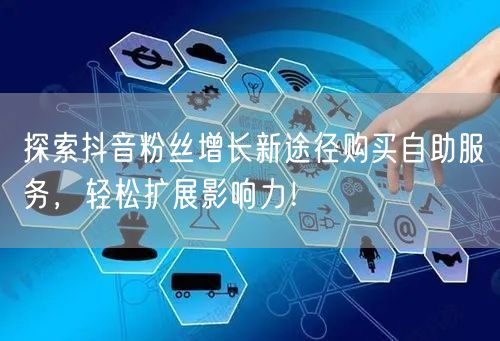 探索抖音粉丝增长新途径购买自助服务，轻松扩展影响力！