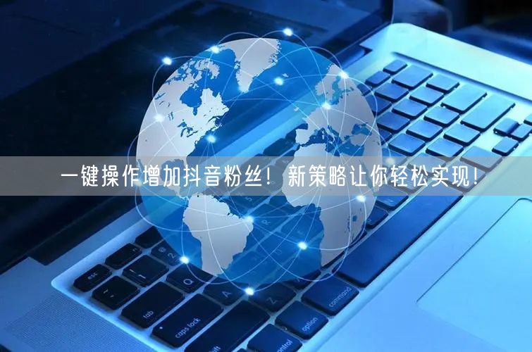 一键操作增加抖音粉丝！新策略让你轻松实现！