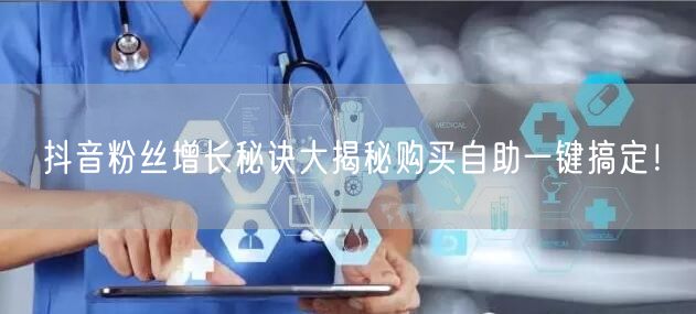 抖音粉丝增长秘诀大揭秘购买自助一键搞定！