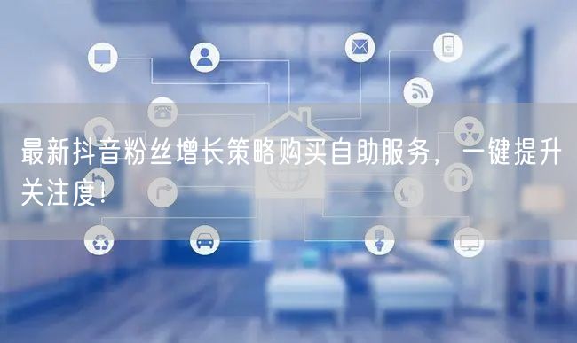 最新抖音粉丝增长策略购买自助服务，一键提升关注度！