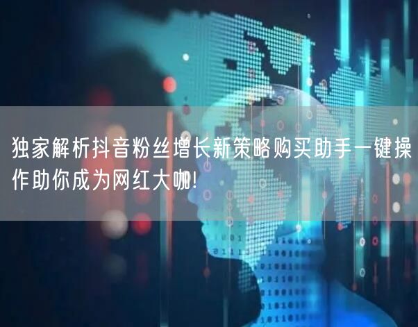独家解析抖音粉丝增长新策略购买助手一键操作助你成为网红大咖!