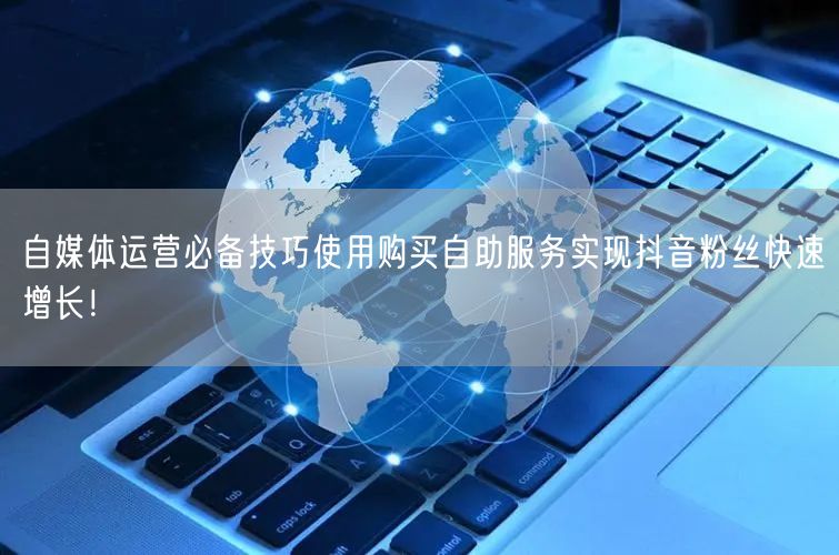 自媒体运营必备技巧使用购买自助服务实现抖音粉丝快速增长！