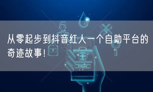 从零起步到抖音红人一个自助平台的奇迹故事！