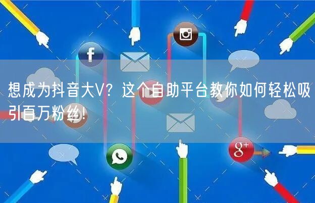 想成为抖音大V？这个自助平台教你如何轻松吸引百万粉丝！