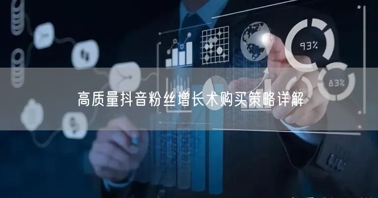 高质量抖音粉丝增长术购买策略详解