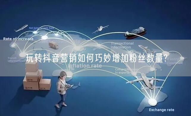 玩转抖音营销如何巧妙增加粉丝数量?